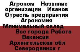 Агроном › Название организации ­ Иванов › Отрасль предприятия ­ Агрономия › Минимальный оклад ­ 30 000 - Все города Работа » Вакансии   . Архангельская обл.,Северодвинск г.